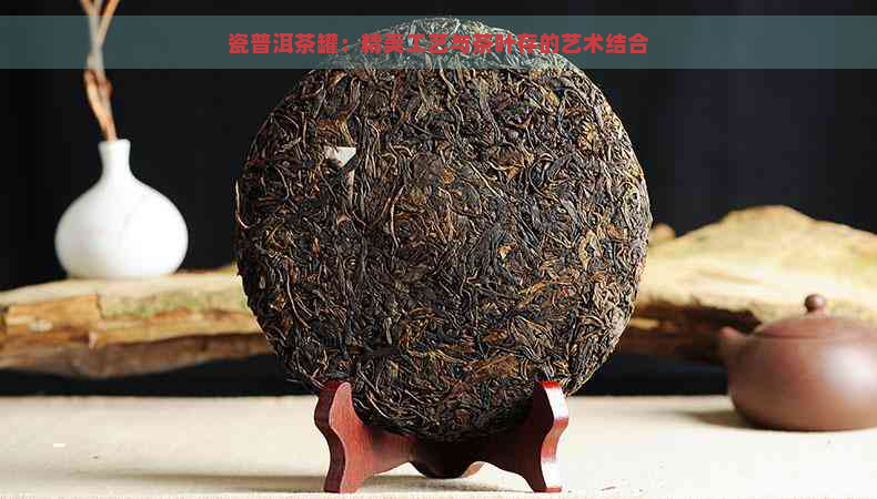 瓷普洱茶罐：精美工艺与茶叶存的艺术结合
