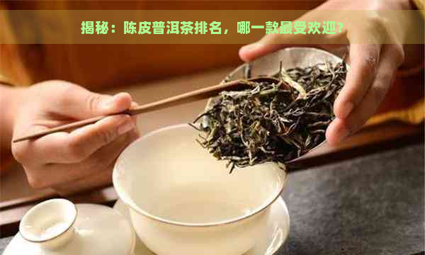 揭秘：陈皮普洱茶排名，哪一款更受欢迎？