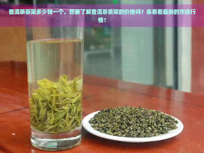 普洱茶茶架多少钱一个，想要了解普洱茶茶架的价格吗？来看看最新的市场行情！