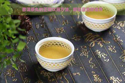 普洱茶丸的正确饮用方法，解锁品茗新境界