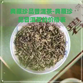 典藏珍品普洱茶-典藏珍品普洱茶的价格表