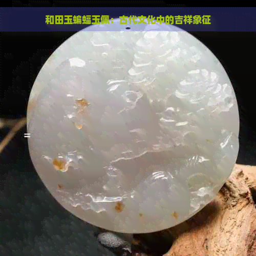 和田玉蝙蝠玉佩：古代文化中的吉祥象征