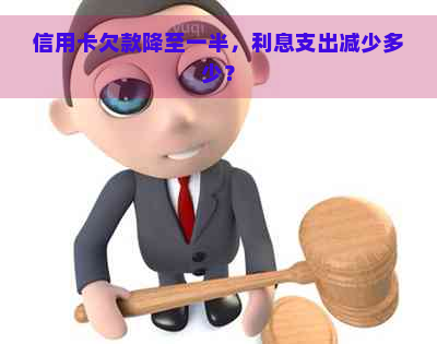 信用卡欠款降至一半，利息支出减少多少？