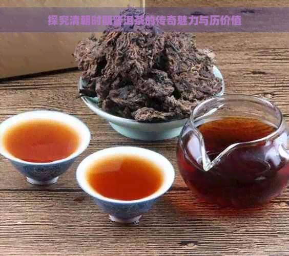 探究清朝时期普洱茶的传奇魅力与历价值