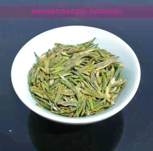 板根与茶的饮用关系探究：能否同时饮用？