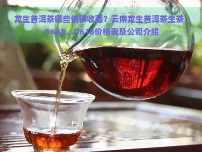 龙生普洱茶哪些值得收藏？云南龙生普洱茶生茶、9668、0618价格表及公司介绍