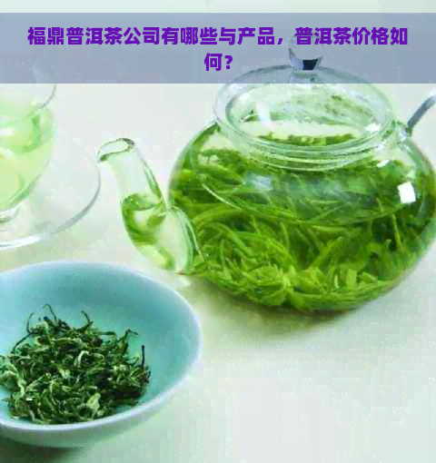 福鼎普洱茶公司有哪些与产品，普洱茶价格如何？