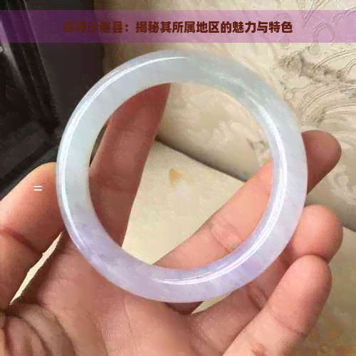 探寻沙雅县：揭秘其所属地区的魅力与特色