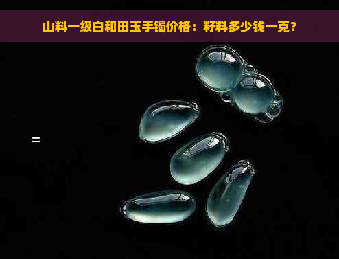 山料一级白和田玉手镯价格：籽料多少钱一克？