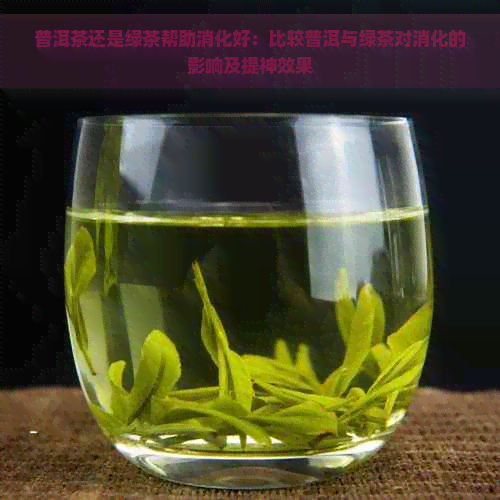 普洱茶还是绿茶帮助消化好：比较普洱与绿茶对消化的影响及提神效果