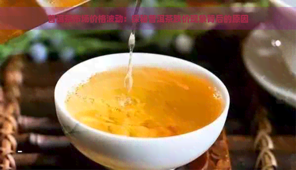 普洱茶市场价格波动：探秘普洱茶跌价现象背后的原因