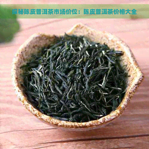 探秘陈皮普洱茶市场价位：陈皮普洱茶价格大全