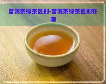 普洱茶绿茶区别-普洱茶绿茶区别在哪