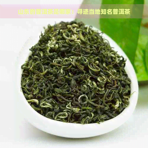 山东的普洱茶是哪家：寻迹当地知名普洱茶