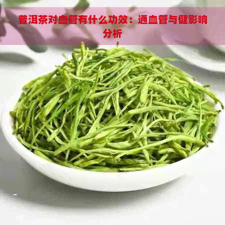 普洱茶对血管有什么功效：通血管与健影响分析