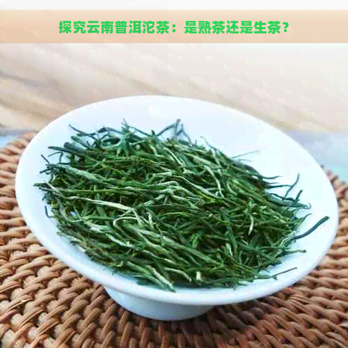 探究云南普洱沱茶：是熟茶还是生茶？