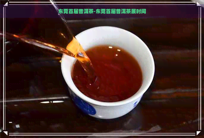 东莞首届普洱茶-东莞首届普洱茶展时间