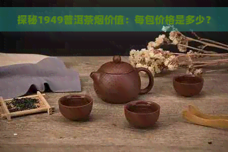 探秘1949普洱茶烟价值：每包价格是多少？