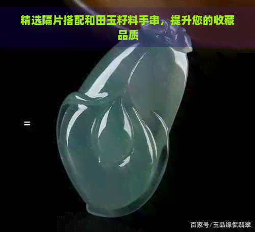 精选隔片搭配和田玉籽料手串，提升您的收藏品质