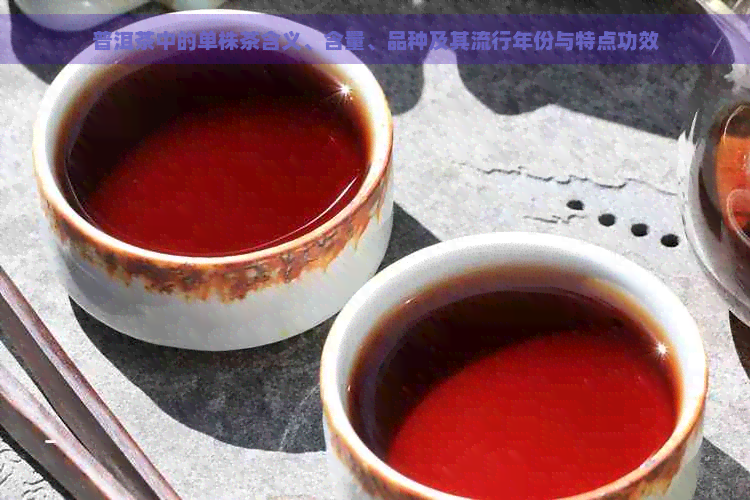 普洱茶中的单株茶含义、含量、品种及其流行年份与特点功效