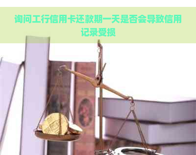 询问工行信用卡还款期一天是否会导致信用记录受损