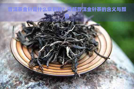 普洱茶金针是什么级别的？详解普洱金针茶的含义与颜色