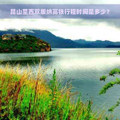 昆山至西双版纳高铁行程时间是多少？