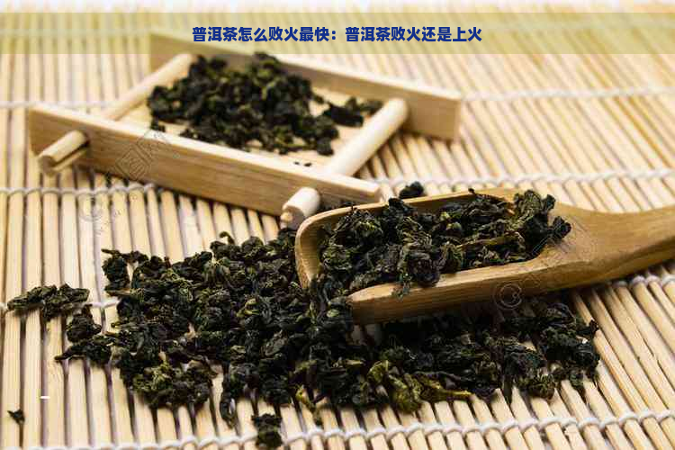 普洱茶怎么败火最快：普洱茶败火还是上火