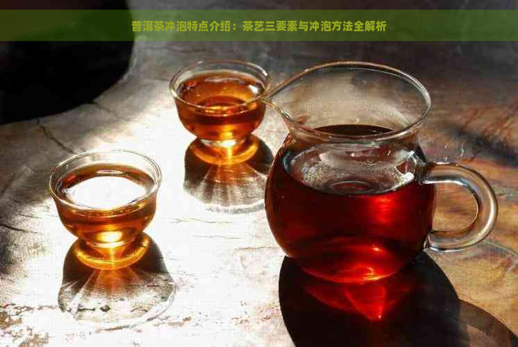 普洱茶冲泡特点介绍：茶艺三要素与冲泡方法全解析