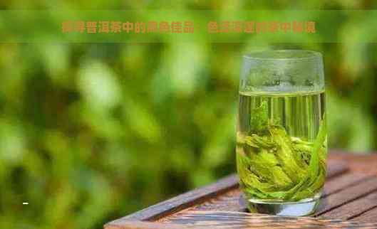 探寻普洱茶中的黑色佳品：色泽深邃的茶中秘境