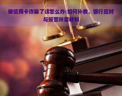 被信用卡诈骗了该怎么办:如何补救、银行应对与报警所需材料