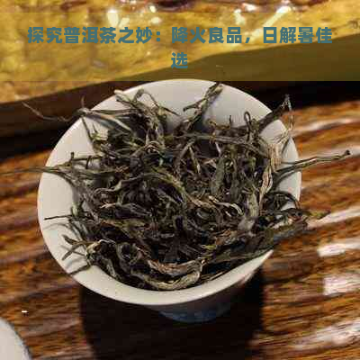 探究普洱茶之妙：降火良品，日解暑佳选