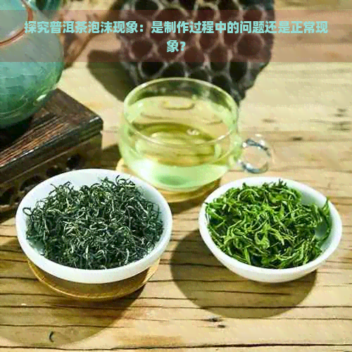 探究普洱茶泡沫现象：是制作过程中的问题还是正常现象？