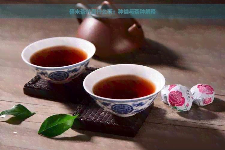 碎末茶叶是什么茶：种类与茶种解释