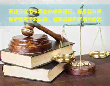 没钱还信用卡怎么办求助银行，如果实在没钱还信用卡怎么办，如果没钱还信用卡会怎么样