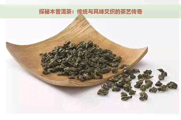 探秘木普洱茶：传统与风味交织的茶艺传奇