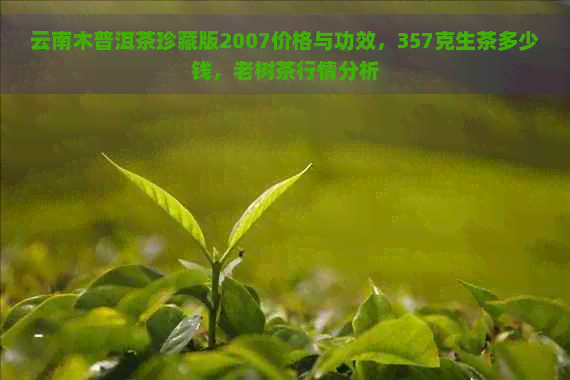 云南木普洱茶珍藏版2007价格与功效，357克生茶多少钱，老树茶行情分析