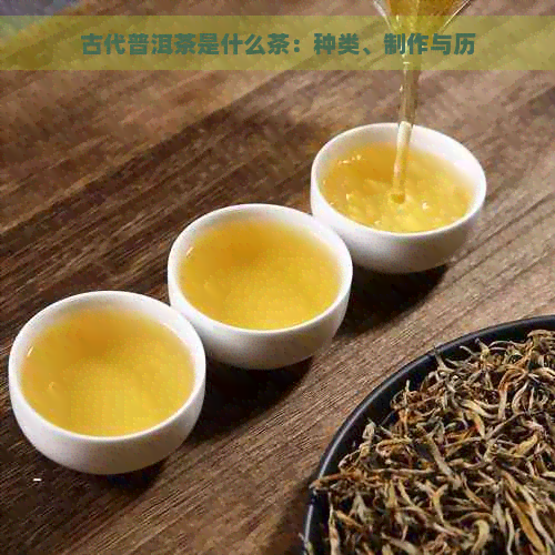 古代普洱茶是什么茶：种类、制作与历