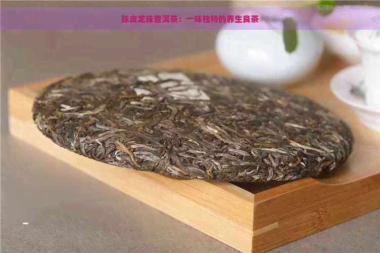 陈皮龙珠普洱茶：一味独特的养生良茶