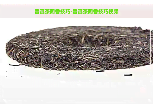 普洱茶闻香技巧-普洱茶闻香技巧视频