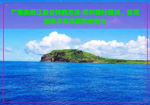 广东去丽江最省钱的方法:规划旅行路线、自驾游费用及隔离政策查询