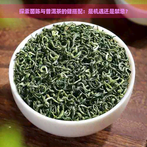 探索茵陈与普洱茶的健搭配：是机遇还是禁忌？