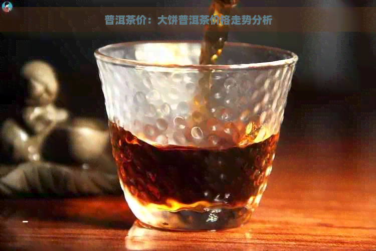 普洱茶价：大饼普洱茶价格走势分析