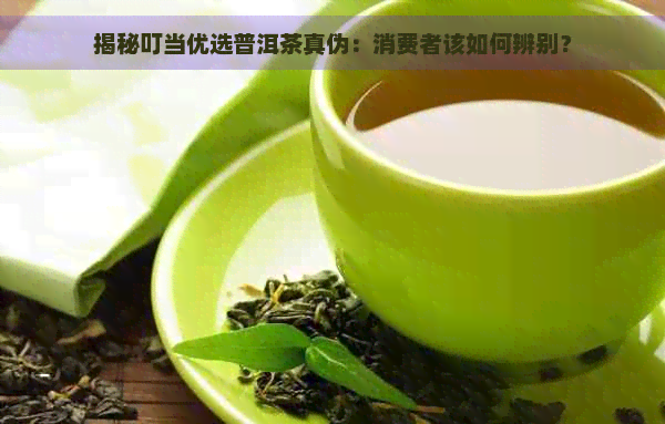 揭秘叮当优选普洱茶真伪：消费者该如何辨别？