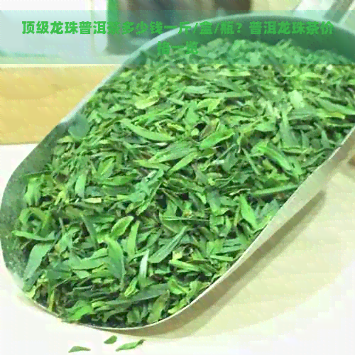 顶级龙珠普洱茶多少钱一斤/盒/瓶？普洱龙珠茶价格一览