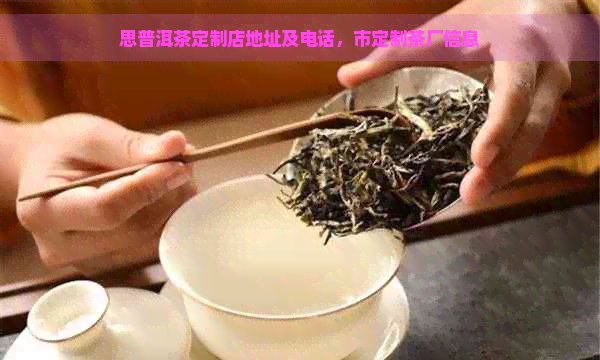 思普洱茶定制店地址及电话，市定制茶厂信息