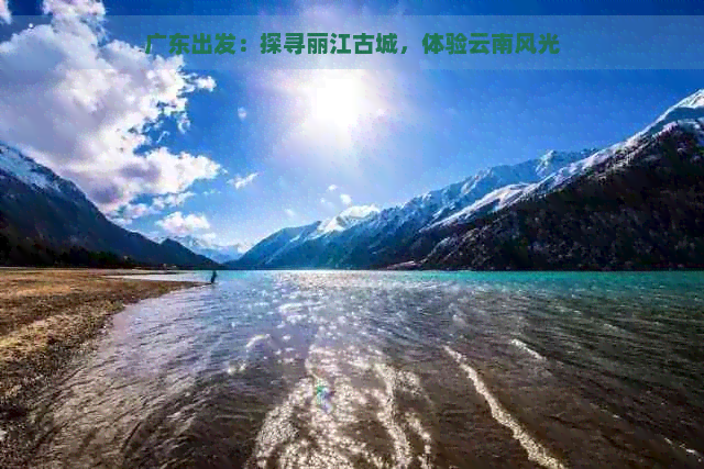 广东出发：探寻丽江古城，体验云南风光