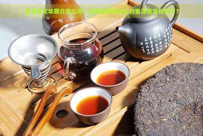 普洱茶文华简介怎么写？如何编写吸引人的普洱茶文化简介？