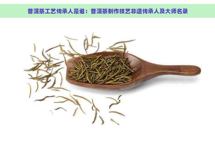 普洱茶工艺传承人是谁：普洱茶制作技艺非遗传承人及大师名录