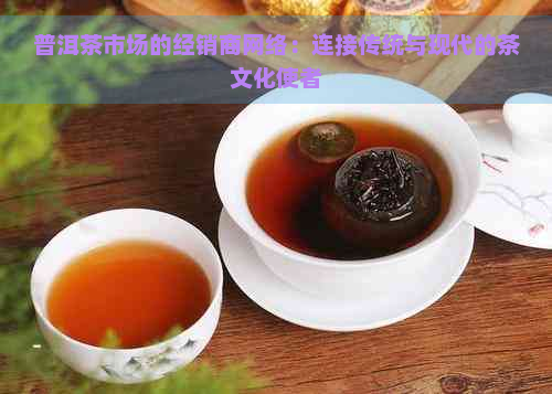 普洱茶市场的经销商网络：连接传统与现代的茶文化使者